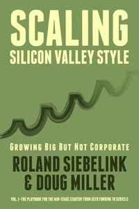bokomslag Scaling Silicon Valley Style. Growing Big But not Corporate. Vol.I: Mid-Stage: The playbook for the mid-stage startup. From seed funding to Series C.