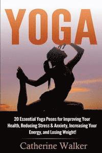 Yoga: 20 Essential Yoga Poses for Improving Your Health, Reducing Stress & Anxiety, Increasing Your Energy, and Losing Weigh 1