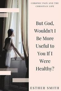 bokomslag But God, Wouldn't I Be More Useful to You If I Were Healthy?