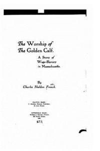 Charles Sheldon French - The Worship of the Golden Calf, a Story of Wage-Slavery in Massachusetts, Häftad