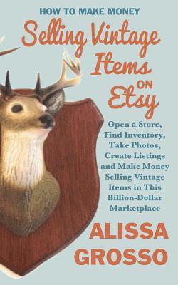 How to Make Money Selling Vintage Items on Etsy: Open a Store, Find Inventory, Take Photos, Create Listings and Make Money Selling Vintage Items in Th 1