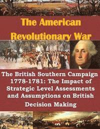 The British Southern Campaign 1778-1781: The Impact of Strategic Level Assessments and Assumptions on British Decision Making 1