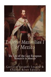 Emperor Maximilian I of Mexico: The Life of the Last European Monarch in Mexico 1