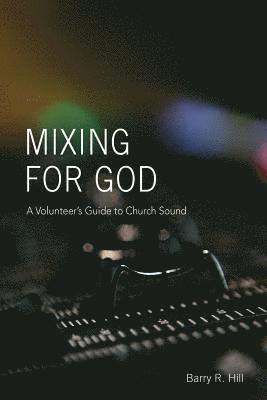 Barry R. Hill - Mixing for God: A volunteer's guide to church sound, Häftad
