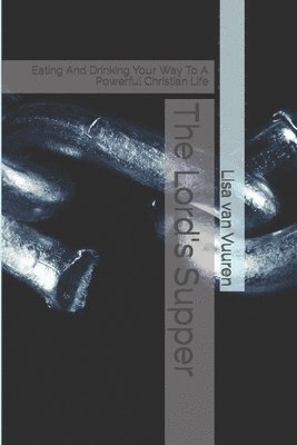 The Lord's Supper: Eating And Drinking Your Way To A Powerful Christian Life