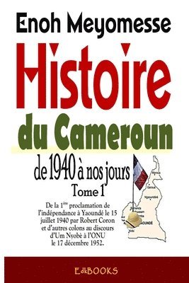 Histoire du Cameroun, de 1940 à nos jours - Tome 1: De la première proclamation de l'indépendance le 15 juillet 1940 par Robert Coron au discours d'Um 1