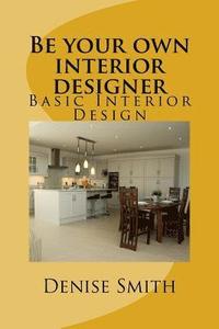 bokomslag Be your own interior designer: The principles of Interior Design. Think of this as aconsulatition with me. Together we can bring your home from good