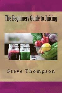Steve Thompson - The Beginners Guide to Juicing, Häftad