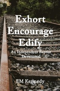 bokomslag Exhort, Encourage, Edify: An Independent Baptist Devotional