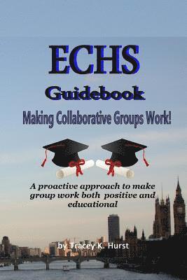 ECHS Guidebook - Making Collaborative Groups Work!: A proactive approach to make group work both positive and educational 1