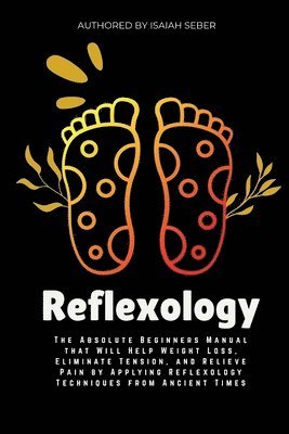 bokomslag Reflexology: The Absolute Beginners Manual that Will Help Weight Loss, Eliminate Tension, and Relieve Pain by Applying Reflexology Techniques from Anc