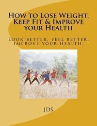 How to Lose Weight, Keep Fit & Improve your Health: Look better, feel better, improve your health. 1