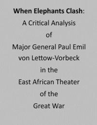 bokomslag When Elephants Clash: A Critical Analysis of Major General Paul Emil von Lettow-Vorbeck in the East African Theater of the Great War