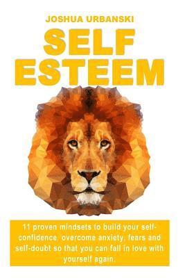 Self Esteem: 11 Proven Mindsets To Build Your Self-Confidence, Overcome Anxiety, Fears And Self-Doubt So that You Can Fall In Love 1