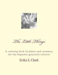 Erika S. Clark - The Little Things: A coloring book of plants and creatures for the beginner grayscale colorist, Häftad