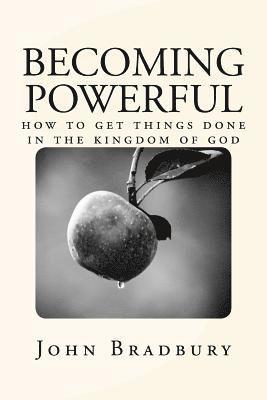 Becoming Powerful: How to get things done in the Kingdom of God