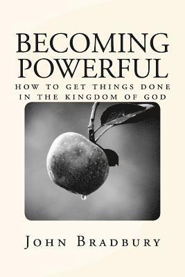 Becoming Powerful: How to get things done in the Kingdom of God 1