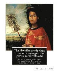 The Hawaiian archipelago; six months amongst palm groves, coral reefs, and: volcanoes of the Sandwich Islands, By Isabella L. Bird (MRS.BISHOP.), (pop 1