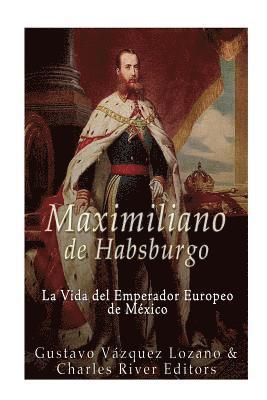 bokomslag Maximiliano de Habsburgo: La Vida del Emperador Europeo de Mexico