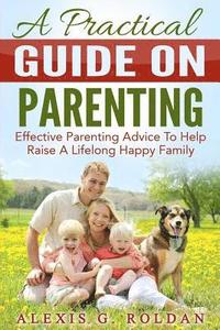 bokomslag A Practical Guide On Parenting: Effective Parenting Advice To Help Raise A Lifelong Happy Family