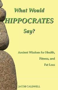 bokomslag What Would Hippocrates Say?: Ancient Wisdom for Health, Fitness, and Fat Loss