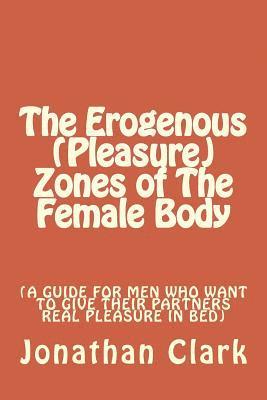 The Erogenous (Pleasure) Zones of The Female Body: A guide for men who want to give their partners real pleasure 1