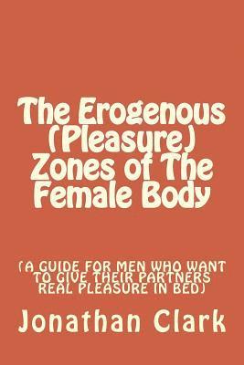Jonathan Clark - The Erogenous (Pleasure) Zones of The Female Body: A guide for men who want to give their partners real pleasure, Häftad. Tillgänglighet: Lägg i varukorg