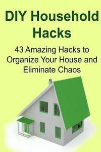 bokomslag DIY Household Hacks: 43 Amazing Hacks to Organize Your House and Eliminate Chaos: Household Hacks, Household Hacks Ideas, Household Hacks F