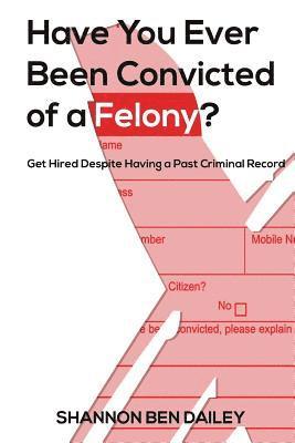 Have You Ever Been Convicted of a Felony: The 'How To' for Ex-Offenders Completing an Employment Application, to Conducting an Interview, to Getting t 1