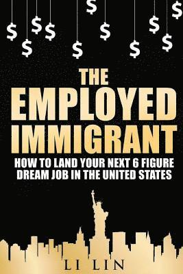 The Employed Immigrant: How to Land Your Next 6 Figure Dream Job in the United States 1