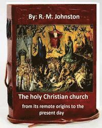The holy Christian church from its remote origins to the present day. By: R. M. Johnston 1