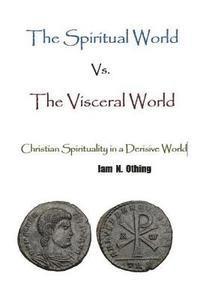 bokomslag The Spiritual World Vs. The Visceral World: Christian Spirituality in a Derisive World