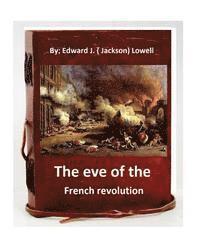 The eve of the French revolution. By Edward J. ( Jackson) Lowell (Original Version) 1