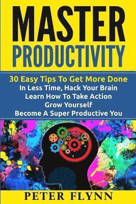 bokomslag Master Productivity - 30 Easy Tips To Get More Done In Less Time, Hack Your Brain, Learn How To Take Action, Grow Yourself, Become A Super Productive