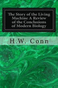 bokomslag The Story of the Living Machine A Review of the Conclusions of Modern Biology: In Regard to the Mechanism Which Controls the Phenomena of Living Activ