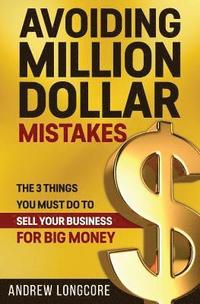 bokomslag Avoiding Million Dollar Mistakes: The 3 Things You Must Do to Sell Your Business for Big Money