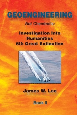 Geoengineering not Chemtrails Book II: Investigations Into Humanities 6th Great Extinction 1