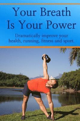 Your Breath is Your Power: Dramatically improve your health, running, fitness and sport. Boost your energy, improve your flexibility and maximize 1