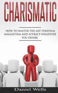 bokomslag Charismatic: How to Master The Art Personal Magnetism and Attract Whatever You Desire