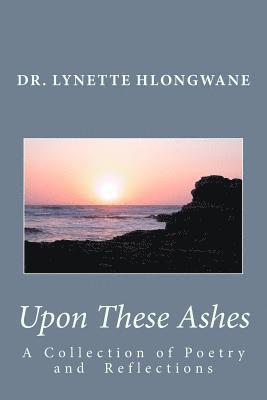 Upon These Ashes: A Collection of Poetry and Reflections 1