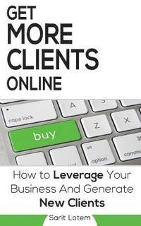 bokomslag Get More Clients Online: The Must-Have Steps to Leverage Your Business and Generate New Clients