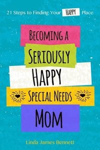 bokomslag Becoming a Seriously Happy Special Needs Mom: 21 Steps to Finding Your Happy Place