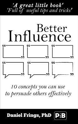 Better Influence: 10 Quick Concepts You Can Use to Persuade Others More Effectively. 1