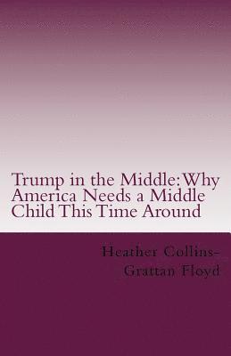 Heather Collins-Grattan Floyd - Trump in the Middle: Why America Needs a Middle Child This Time Around, Häftad