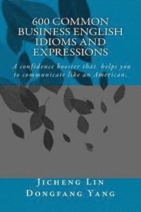 600 Common Business English Idioms and Expressions: A Confidence Booster That Helps You to Communicate Like an American