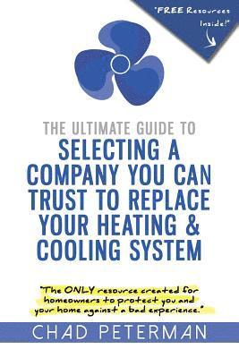 The Ultimate Guide to Selecting a Company You Can Trust to Replace Your Heating and Cooling System: The Only Resource Created for Homeowners to Protec 1