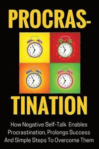 Procrastination: How Negative Self-Talk Enables Procrastination, Prolongs Success And Simple Steps To Overcome Them