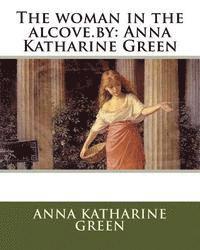 The woman in the alcove.by: Anna Katharine Green