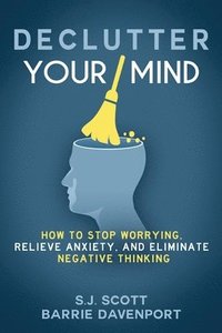 bokomslag Declutter Your Mind: How to Stop Worrying, Relieve Anxiety, and Eliminate Negative Thinking