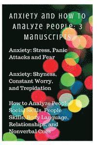 Anxiety and How to Analyze People: 3 Manuscripts: Anxiety: Stress, Panic Attacks and Fear, Anxiety: Shyness, Constant Worry, and Trepidation, How to A 1